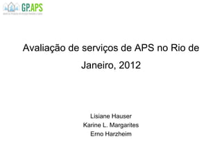 Avaliação de serviços de APS no Rio de
Janeiro, 2012
Lisiane Hauser
Karine L. Margarites
Erno Harzheim
 