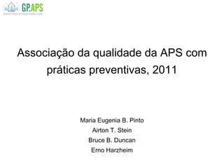 Associação da qualidade da APS com
práticas preventivas, 2011
Maria Eugenia B. Pinto
Airton T. Stein
Bruce B. Duncan
Erno Harzheim
 