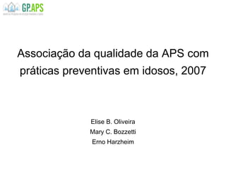 Associação da qualidade da APS com
práticas preventivas em idosos, 2007
Elise B. Oliveira
Mary C. Bozzetti
Erno Harzheim
 