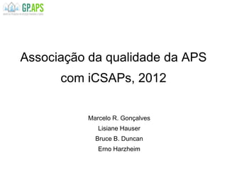 Associação da qualidade da APS
com iCSAPs, 2012
Marcelo R. Gonçalves
Lisiane Hauser
Bruce B. Duncan
Erno Harzheim
 