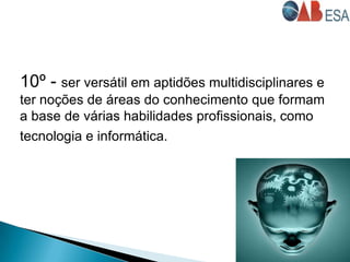 10º - ser versátil em aptidões multidisciplinares e
ter noções de áreas do conhecimento que formam
a base de várias habilidades profissionais, como
tecnologia e informática.
 
