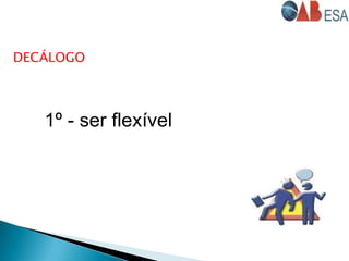 1º - ser flexível
DECÁLOGO
 
