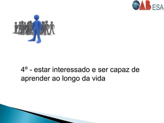 4º - estar interessado e ser capaz de
aprender ao longo da vida
 