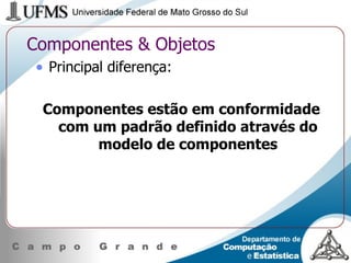 Componentes & Objetos Principal diferença: Componentes estão em conformidade com um padrão definido através do modelo de componentes 