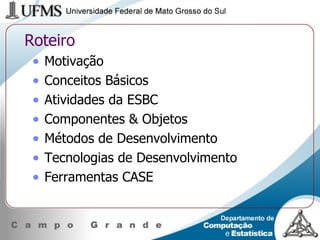 Roteiro Motivação Conceitos Básicos Atividades da ESBC Componentes & Objetos Métodos de Desenvolvimento Tecnologias de Desenvolvimento Ferramentas CASE 