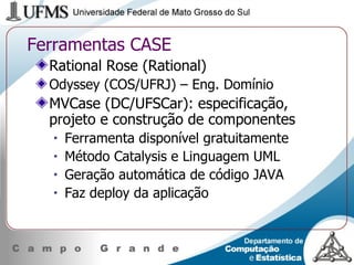 Ferramentas CASE Rational Rose (Rational) Odyssey (COS/UFRJ) – Eng. Domínio MVCase (DC/UFSCar): especificação, projeto e construção de componentes Ferramenta disponível gratuitamente Método Catalysis e Linguagem UML Geração automática de código JAVA Faz deploy da aplicação 