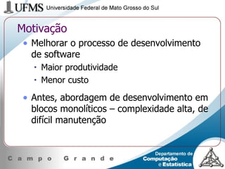 Motivação Melhorar o processo de desenvolvimento de software Maior produtividade Menor custo Antes, abordagem de desenvolvimento em blocos monolíticos – complexidade alta, de difícil manutenção 