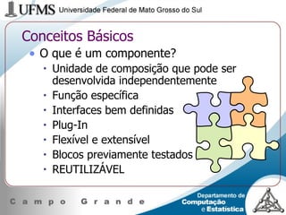 Conceitos Básicos O que é um componente? Unidade de composição que pode ser desenvolvida independentemente  Função específica Interfaces bem definidas Plug-In Flexível e extensível Blocos previamente testados REUTILIZÁVEL 