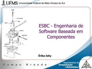 ESBC - Engenharia de Software Baseada em Componentes Érika Ishy 
