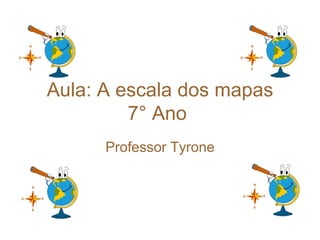 Aula: A escala dos mapas
7° Ano
Professor Tyrone
 