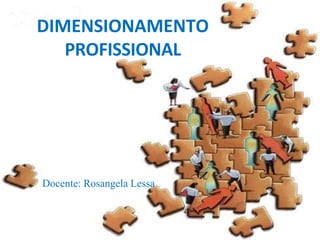 DIMENSIONAMENTO
PROFISSIONAL
Docente: Rosangela Lessa
 