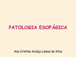 PATOLOGIA ESOFÁGICA




 Ana Cristina Araújo Lemos da Silva
 