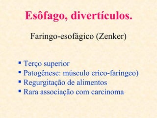 Esôfago, divertículos.
   Faringo-esofágico (Zenker)


 Terço superior
 Patogênese: músculo crico-faríngeo)
 Regurgitação de alimentos
 Rara associação com carcinoma
 
