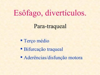 Esôfago, divertículos.
        Para-traqueal

   Terço médio
   Bifurcação traqueal
   Aderências/disfunção motora
 