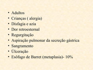 •   Adultos
•   Crianças ( alergia)
•   Disfagia e azia
•   Dor retroesternal
•   Regurgitação
•   Aspiração pulmonar da secreção gástrica
•   Sangramento
•   Úlceração
•   Esôfago de Barret (metaplasia)- 10%
 