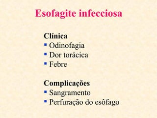Esofagite infecciosa

  Clínica
   Odinofagia
   Dor torácica
   Febre

  Complicações
   Sangramento
   Perfuração do esôfago
 