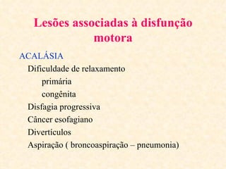 Lesões associadas à disfunção
              motora
ACALÁSIA
 Dificuldade de relaxamento
     primária
     congênita
 Disfagia progressiva
 Câncer esofagiano
 Divertículos
 Aspiração ( broncoaspiração – pneumonia)
 