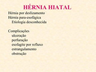 HÉRNIA HIATAL
Hérnia por deslizamento
Hérnia para-esofágica
  Etiologia desconhecida

Complicações
  ulceração
  perfuração
  esofagite por refluxo
  estrangulamento
  obstrução
 