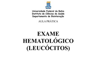 Universidade Federal da Bahia
Instituto de Ciências da Saúde
Departamento de Biointeração
AULA PRÁTICA
EXAME
HEMATOLÓGICO
(LEUCÓCITOS)
 