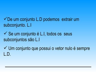 De um conjunto L.D podemos extrair um
subconjunto. L.I
 Se um conjunto é L.I, todos os seus
subconjuntos são L.I
 Um conjunto que possui o vetor nulo é sempre
L.D.
 