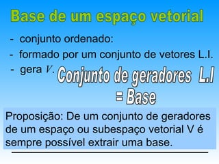 - conjunto ordenado:
- formado por um conjunto de vetores L.I.
- gera V.



Proposição: De um conjunto de geradores
de um espaço ou subespaço vetorial V é
sempre possível extrair uma base.
 