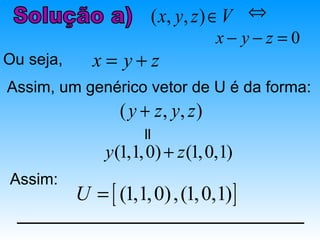 ( x, y , z ) ∈ V ⇔
                                    x− y−z =0
Ou seja,     x= y+z
Assim, um genérico vetor de U é da forma:
                  ( y + z, y, z )

               y (1,1, 0) + z (1, 0,1)
Assim:
           U = [ (1,1, 0) , (1, 0,1) ]
 