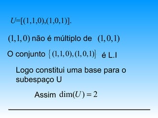 U=[(1,1,0),(1,0,1)].

(1,1, 0) não é múltiplo de (1, 0,1)
O conjunto { (1,1, 0), (1, 0,1)} é L.I

   Logo constitui uma base para o
   subespaço U
         Assim dim(U ) = 2
 