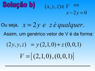 ( x, y , z ) ∈ V ⇔
                                  x − 2y = 0

Ou seja,    x = 2 y e z é qualquer.
 Assim, um genérico vetor de V é da forma:

  (2 y, y, z ) = y (2,1, 0) + z (0, 0,1)

           V = [ (2,1, 0) , (0, 0,1)]
 