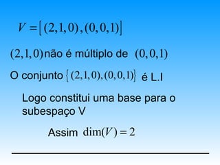 V = [ (2,1, 0) , (0, 0,1) ]

(2,1, 0) não é múltiplo de (0, 0,1)
O conjunto { (2,1, 0), (0, 0,1)} é L.I

   Logo constitui uma base para o
   subespaço V
         Assim dim(V ) = 2
 
