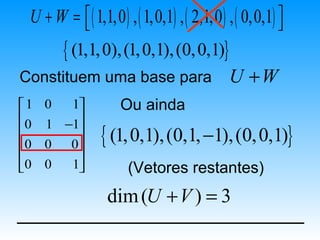 U + W =  ( 1,1,0 ) , ( 1,0,1) , ( 2,1,0 ) , ( 0,0,1) 
                                                      
        { (1,1, 0), (1, 0,1), (0, 0,1)}
Constituem uma base para                    U +W
1   0  1          Ou ainda
0       
     1 −1

0   0 0       { (1, 0,1), (0,1, −1), (0, 0,1)}
        
0   0  1            (Vetores restantes)
                 dim (U + V ) = 3
 