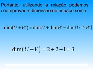 Portanto, utilizando a relação podemos
coomprovar a dimensão do espaço soma.


 dim(U + W ) = dim U + dim W − dim (U ∩ W )



    dim ( U + V ) = 2 + 2 − 1 = 3
 