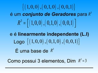 { ( 1, 0, 0 ) , ( 0,1, 0 ) , ( 0, 0,1) }
                                                        3
 é um conjunto de Geradores para R
    R =  ( 1,0,0 ) , ( 0,1,0 ) , ( 0,0,1) 
      3
                                          
 e é linearmente independente (L.I)
  Logo       { ( 1, 0, 0 ) , ( 0,1, 0 ) , ( 0, 0,1) }
   É uma base de R3

Como possui 3 elementos, Dim R3 = 3
 