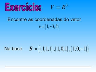 V =R      3


 Encontre as coordenadas do vetor
                v = ( 1, − 3,5 )



Na base   B = { ( 1,1,1) , ( 1,0,1) , ( 1,0, − 1) }
            '
 