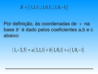 B = { ( 1,1,1) , ( 1,0,1) , ( 1,0, − 1) }
           '




Por definição, às coordenadas de v na
base B´ é dado pelos coeficientes a,b e c
abaixo:


    ( 1, − 3,5) = a ( 1,1,1) + b ( 1,0,1) + c ( 1,0, − 1)
 
