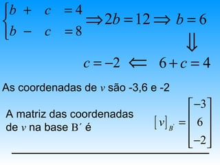 b + c = 4
          ⇒ 2b = 12 ⇒ b = 6
b − c = 8
                                           ⇓
                c = −2   ⇐    6+c = 4
As coordenadas de v são -3,6 e -2
                                            −3
A matriz das coordenadas                   6
de v na base B´ é            [ v] B   '   = 
                                            −2 
                                            
 