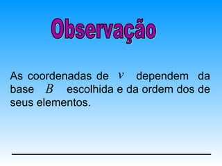 As coordenadas de v dependem da
base B escolhida e da ordem dos de
seus elementos.
 
