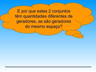 E por que estes 2 conjuntos
têm quantidades diferentes de
 geradores, se são geradores
     do mesmo espaço?
 