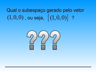 Qual o subespaço gerado pelo vetor
(1, 0, 0) , ou seja, [ (1, 0, 0) ]   ?
 