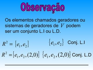 Os elementos chamados geradores ou
 sistemas de geradores de V podem
 ser um conjunto L.I ou L.D.

R = [ e1 , e2 ]
  2                       { e1 , e2 }   Conj. L.I

R = [ e1 , e2 , (2,0)] { e1 , e2 , (2,0)} Conj. L.D
  2
 