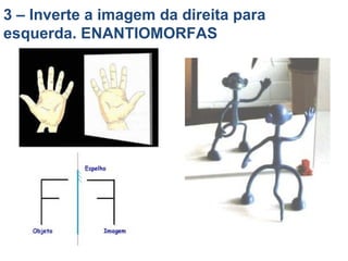 3 – Inverte a imagem da direita para
esquerda. ENANTIOMORFAS
 