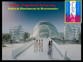 Cidade Espiritual Nosso Lar
Centro de Planejamento de Reencarnações
 