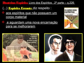 Doutrina Espirita Livro dos Espíritos . 2ª parte – q.226
(...) Espirito Errante diz respeito :
 aos espíritos que não possuem um
corpo material
 e aguardam uma nova encarnação
para se melhorarem.
 