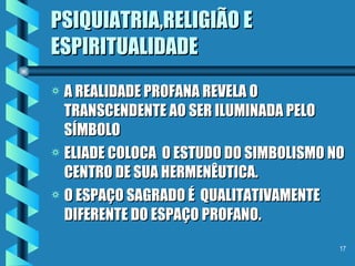 PSIQUIATRIA,RELIGIÃO E ESPIRITUALIDADE A REALIDADE PROFANA REVELA O TRANSCENDENTE AO SER ILUMINADA PELO SÍMBOLO ELIADE COLOCA  O ESTUDO DO SIMBOLISMO NO CENTRO DE SUA HERMENÊUTICA. O ESPAÇO SAGRADO É  QUALITATIVAMENTE  DIFERENTE DO ESPAÇO PROFANO. 