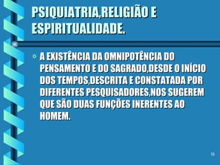 PSIQUIATRIA,RELIGIÃO E ESPIRITUALIDADE. A EXISTÊNCIA DA OMNIPOTÊNCIA DO PENSAMENTO E DO SAGRADO,DESDE O INÍCIO DOS TEMPOS,DESCRITA E CONSTATADA POR DIFERENTES PESQUISADORES,NOS SUGEREM QUE SÃO DUAS FUNÇÕES INERENTES AO HOMEM. 