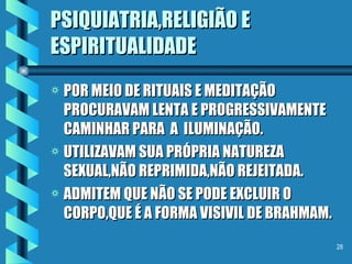 PSIQUIATRIA,RELIGIÃO E ESPIRITUALIDADE POR MEIO DE RITUAIS E MEDITAÇÃO  PROCURAVAM LENTA E PROGRESSIVAMENTE CAMINHAR PARA  A  ILUMINAÇÃO. UTILIZAVAM SUA PRÓPRIA NATUREZA SEXUAL,NÃO REPRIMIDA,NÃO REJEITADA. ADMITEM QUE NÃO SE PODE EXCLUIR O CORPO,QUE É A FORMA VISIVIL DE BRAHMAM. 