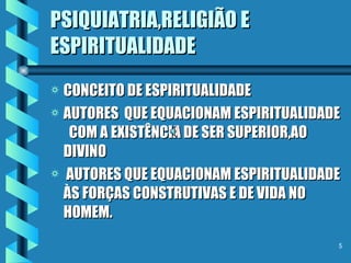PSIQUIATRIA,RELIGIÃO E ESPIRITUALIDADE CONCEITO DE ESPIRITUALIDADE AUTORES  QUE EQUACIONAM ESPIRITUALIDADE  COM A EXISTÊNCIA DE SER SUPERIOR,AO DIVINO AUTORES QUE EQUACIONAM ESPIRITUALIDADE ÀS FORÇAS CONSTRUTIVAS E DE VIDA NO HOMEM. 