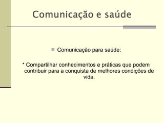  Comunicação para saúde:
* Compartilhar conhecimentos e práticas que podem
contribuir para a conquista de melhores condições de
vida.
 
