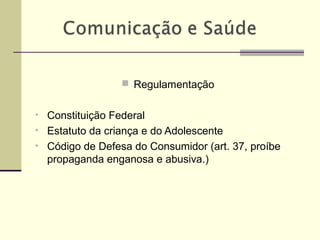  Regulamentação
• Constituição Federal
• Estatuto da criança e do Adolescente
• Código de Defesa do Consumidor (art. 37, proíbe
propaganda enganosa e abusiva.)
 