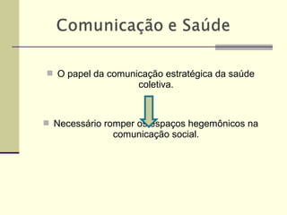  O papel da comunicação estratégica da saúde
coletiva.
 Necessário romper os espaços hegemônicos na
comunicação social.
 