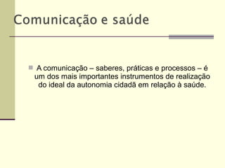  A comunicação – saberes, práticas e processos – é
um dos mais importantes instrumentos de realização
do ideal da autonomia cidadã em relação à saúde.
 